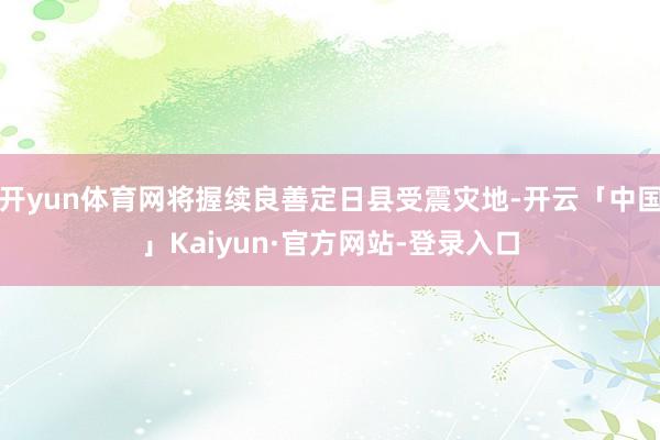 开yun体育网将握续良善定日县受震灾地-开云「中国」Kaiyun·官方网站-登录入口