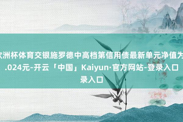 欧洲杯体育交银施罗德中高档第信用债最新单元净值为1.024元-开云「中国」Kaiyun·官方网站-登录入口