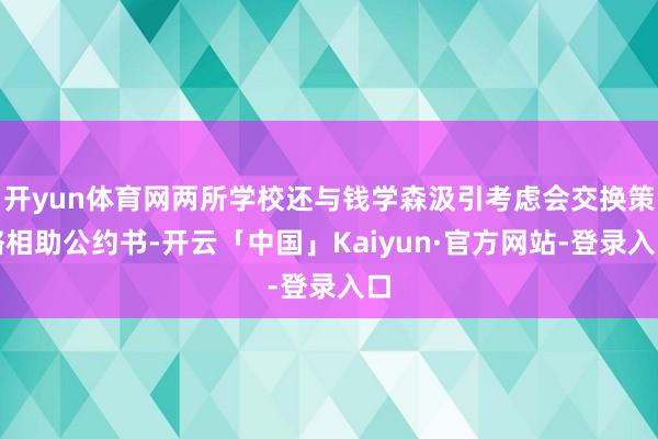 开yun体育网两所学校还与钱学森汲引考虑会交换策略相助公约书-开云「中国」Kaiyun·官方网站-登录入口