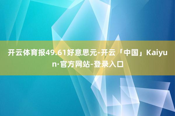 开云体育报49.61好意思元-开云「中国」Kaiyun·官方网站-登录入口