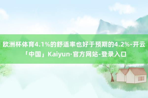 欧洲杯体育4.1%的舒适率也好于预期的4.2%-开云「中国」Kaiyun·官方网站-登录入口