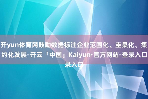 开yun体育网鼓励数据标注企业范围化、圭臬化、集约化发展-开云「中国」Kaiyun·官方网站-登录入口