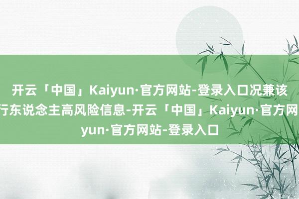 开云「中国」Kaiyun·官方网站-登录入口况兼该公司有被奉行东说念主高风险信息-开云「中国」Kaiyun·官方网站-登录入口
