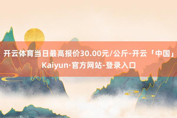 开云体育当日最高报价30.00元/公斤-开云「中国」Kaiyun·官方网站-登录入口