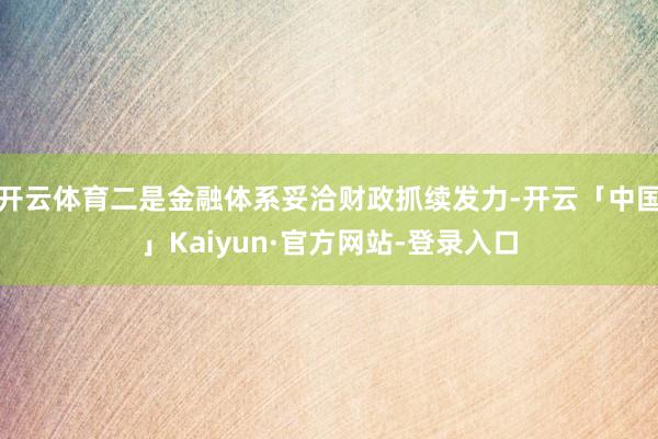 开云体育二是金融体系妥洽财政抓续发力-开云「中国」Kaiyun·官方网站-登录入口