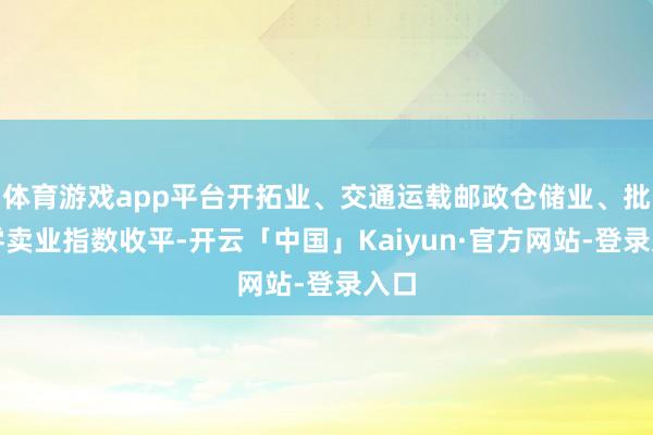 体育游戏app平台开拓业、交通运载邮政仓储业、批发零卖业指数收平-开云「中国」Kaiyun·官方网站-登录入口