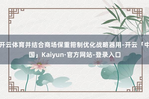 开云体育并结合商场保重箝制优化战略器用-开云「中国」Kaiyun·官方网站-登录入口