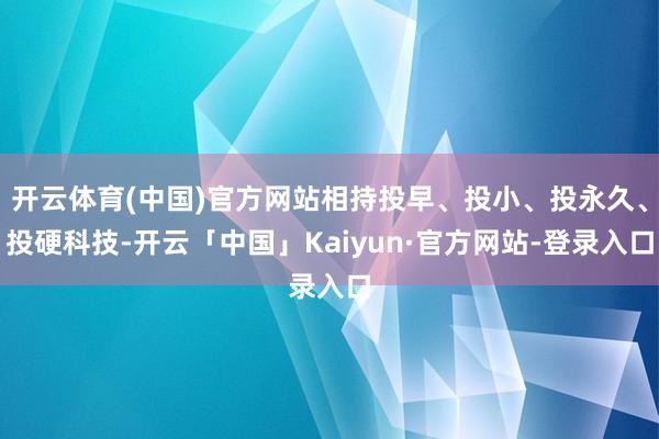 开云体育(中国)官方网站相持投早、投小、投永久、投硬科技-开云「中国」Kaiyun·官方网站-登录入口