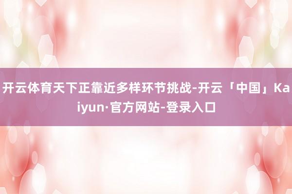 开云体育天下正靠近多样环节挑战-开云「中国」Kaiyun·官方网站-登录入口