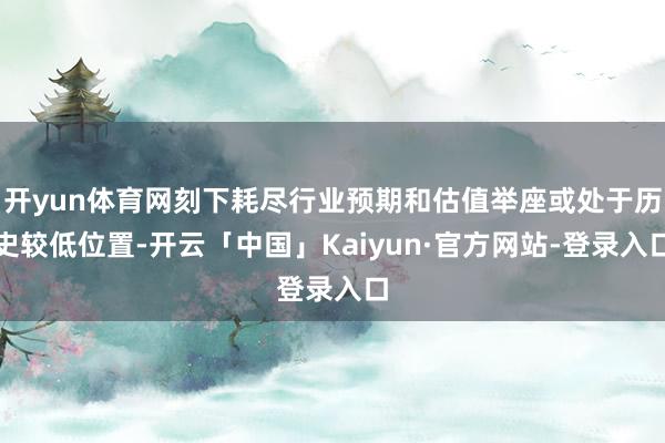 开yun体育网刻下耗尽行业预期和估值举座或处于历史较低位置-开云「中国」Kaiyun·官方网站-登录入口