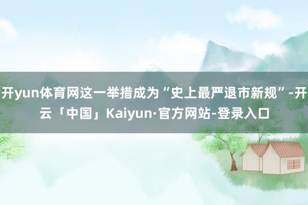 开yun体育网这一举措成为“史上最严退市新规”-开云「中国」Kaiyun·官方网站-登录入口