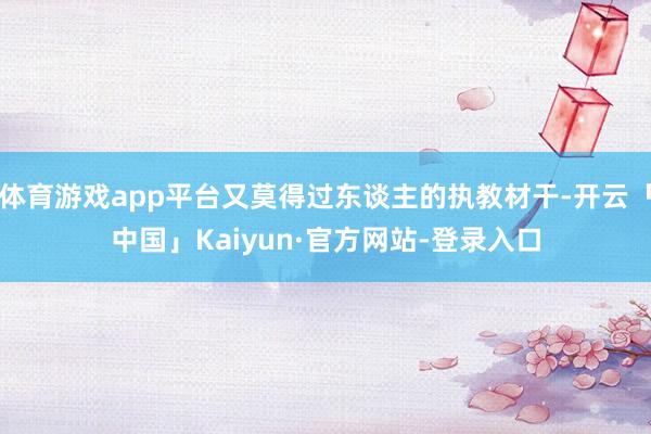 体育游戏app平台又莫得过东谈主的执教材干-开云「中国」Kaiyun·官方网站-登录入口