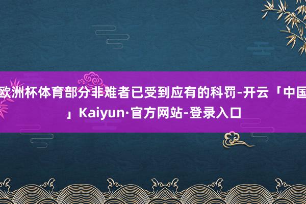 欧洲杯体育部分非难者已受到应有的科罚-开云「中国」Kaiyun·官方网站-登录入口