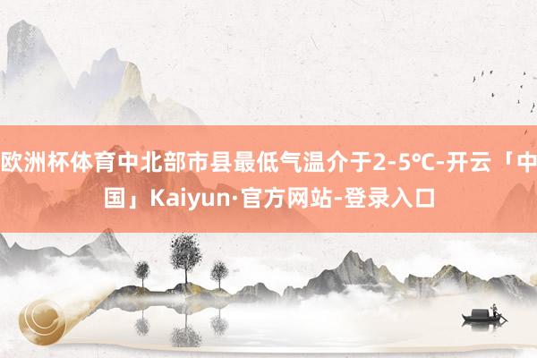 欧洲杯体育中北部市县最低气温介于2-5℃-开云「中国」Kaiyun·官方网站-登录入口