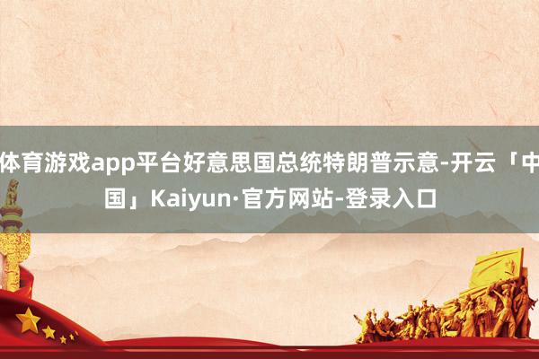 体育游戏app平台好意思国总统特朗普示意-开云「中国」Kaiyun·官方网站-登录入口