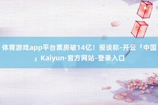 体育游戏app平台票房破14亿！报谈称-开云「中国」Kaiyun·官方网站-登录入口