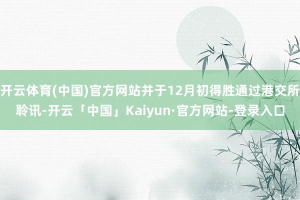 开云体育(中国)官方网站并于12月初得胜通过港交所聆讯-开云「中国」Kaiyun·官方网站-登录入口