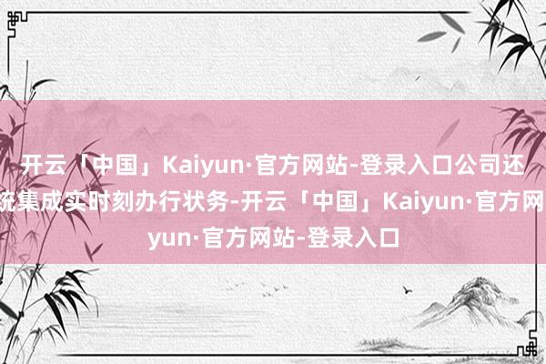 开云「中国」Kaiyun·官方网站-登录入口公司还从事信息系统集成实时刻办行状务-开云「中国」Kaiyun·官方网站-登录入口