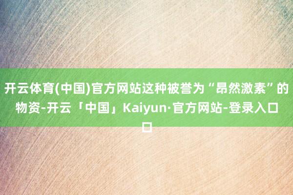 开云体育(中国)官方网站这种被誉为“昂然激素”的物资-开云「中国」Kaiyun·官方网站-登录入口
