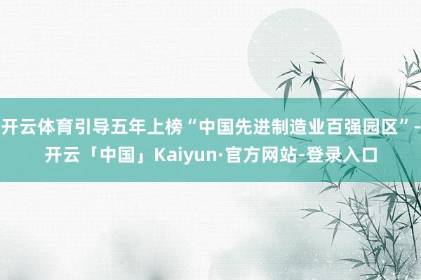 开云体育引导五年上榜“中国先进制造业百强园区”-开云「中国」Kaiyun·官方网站-登录入口