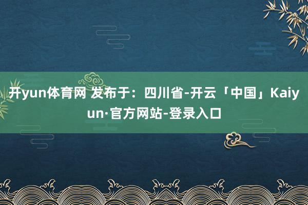 开yun体育网 发布于：四川省-开云「中国」Kaiyun·官方网站-登录入口