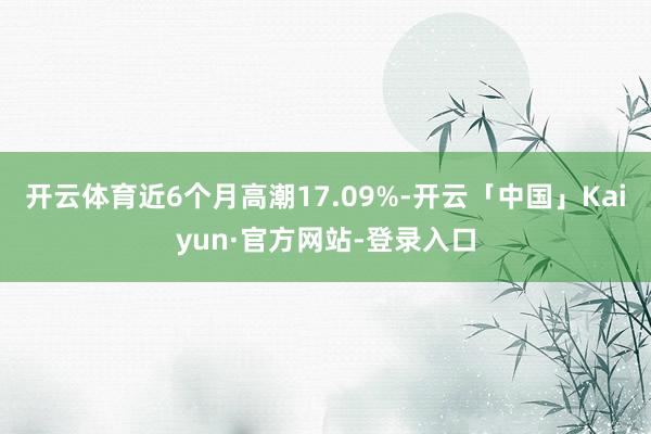 开云体育近6个月高潮17.09%-开云「中国」Kaiyun·官方网站-登录入口