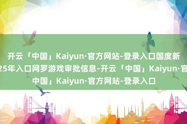 开云「中国」Kaiyun·官方网站-登录入口国度新闻出书署发布2025年入口网罗游戏审批信息-开云「中国」Kaiyun·官方网站-登录入口