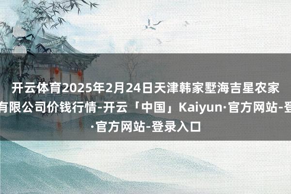开云体育2025年2月24日天津韩家墅海吉星农家具物流有限公司价钱行情-开云「中国」Kaiyun·官方网站-登录入口