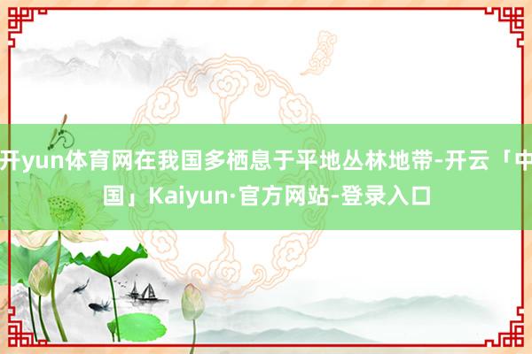 开yun体育网在我国多栖息于平地丛林地带-开云「中国」Kaiyun·官方网站-登录入口