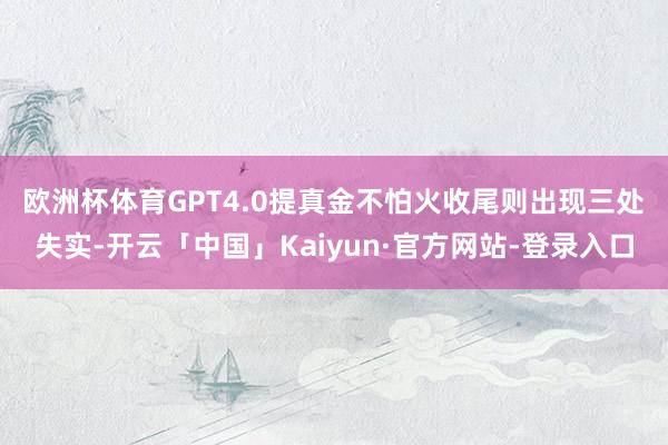 欧洲杯体育　　GPT4.0提真金不怕火收尾则出现三处失实-开云「中国」Kaiyun·官方网站-登录入口