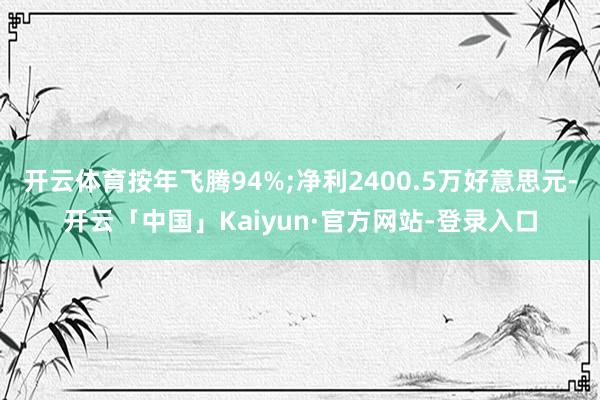 开云体育按年飞腾94%;净利2400.5万好意思元-开云「中国」Kaiyun·官方网站-登录入口