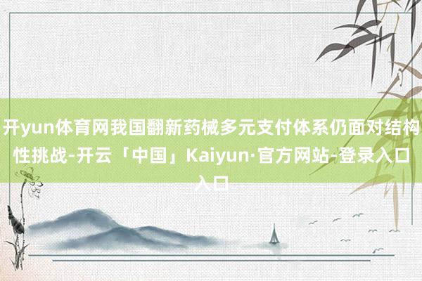 开yun体育网我国翻新药械多元支付体系仍面对结构性挑战-开云「中国」Kaiyun·官方网站-登录入口