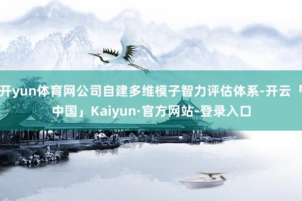 开yun体育网公司自建多维模子智力评估体系-开云「中国」Kaiyun·官方网站-登录入口