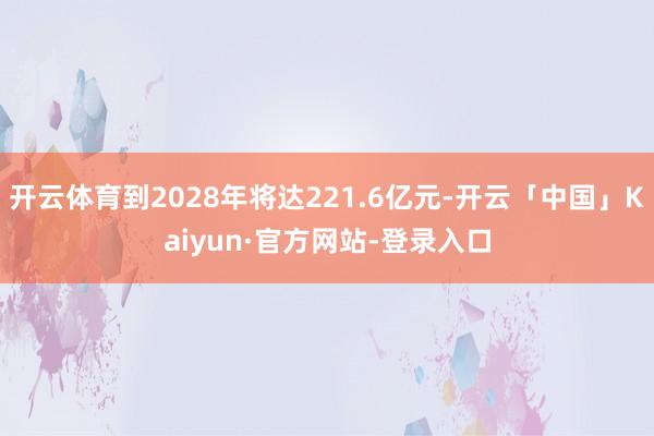 开云体育到2028年将达221.6亿元-开云「中国」Kaiyun·官方网站-登录入口