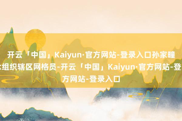 开云「中国」Kaiyun·官方网站-登录入口孙家疃街说念组织辖区网格员-开云「中国」Kaiyun·官方网站-登录入口