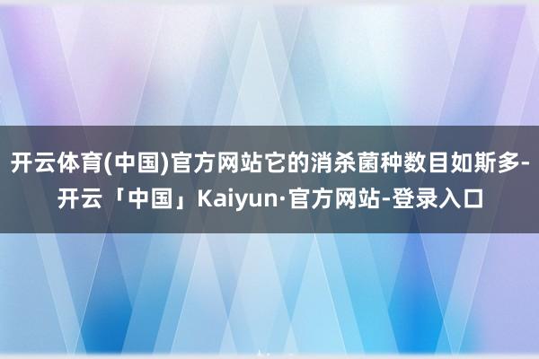 开云体育(中国)官方网站它的消杀菌种数目如斯多-开云「中国」Kaiyun·官方网站-登录入口