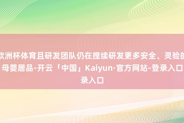 欧洲杯体育且研发团队仍在捏续研发更多安全、灵验的母婴居品-开云「中国」Kaiyun·官方网站-登录入口