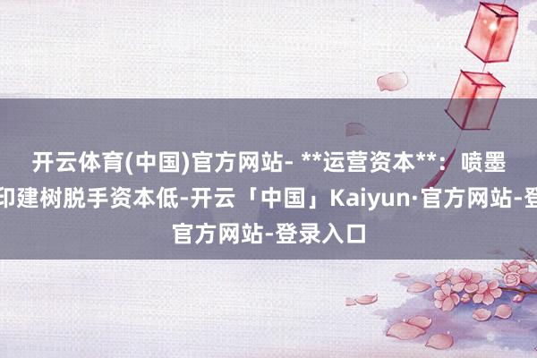 开云体育(中国)官方网站- **运营资本**：喷墨和热转印建树脱手资本低-开云「中国」Kaiyun·官方网站-登录入口