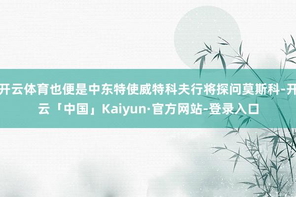 开云体育也便是中东特使威特科夫行将探问莫斯科-开云「中国」Kaiyun·官方网站-登录入口