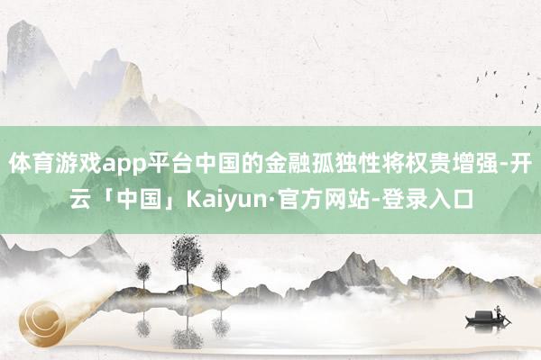 体育游戏app平台中国的金融孤独性将权贵增强-开云「中国」Kaiyun·官方网站-登录入口
