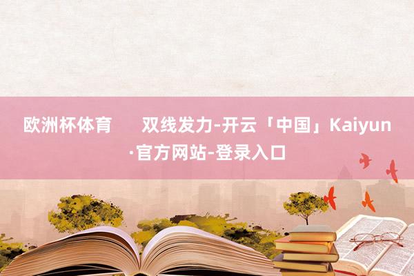 欧洲杯体育      双线发力-开云「中国」Kaiyun·官方网站-登录入口