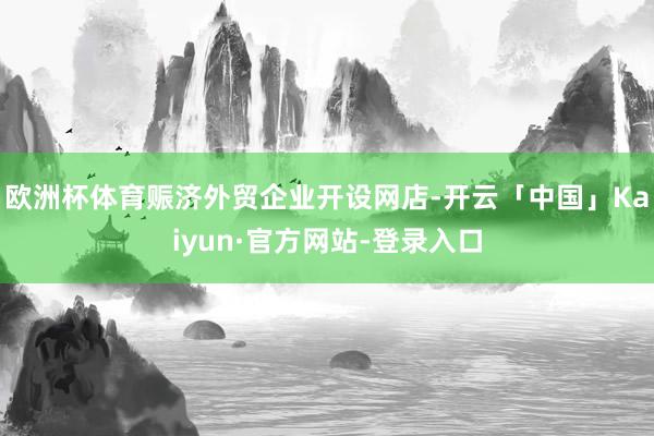 欧洲杯体育赈济外贸企业开设网店-开云「中国」Kaiyun·官方网站-登录入口
