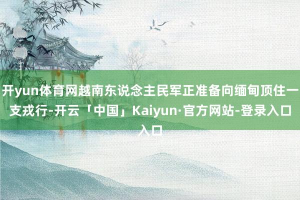 开yun体育网越南东说念主民军正准备向缅甸顶住一支戎行-开云「中国」Kaiyun·官方网站-登录入口