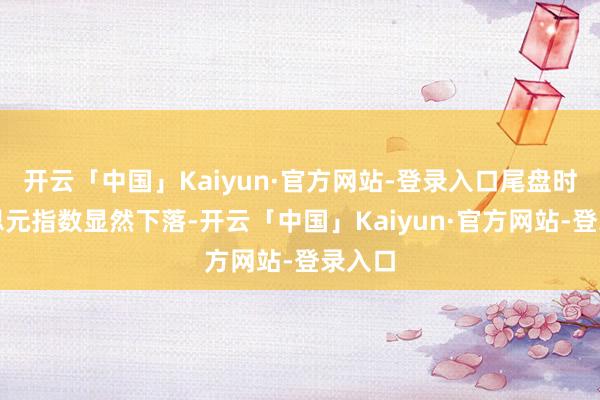 开云「中国」Kaiyun·官方网站-登录入口尾盘时好意思元指数显然下落-开云「中国」Kaiyun·官方网站-登录入口