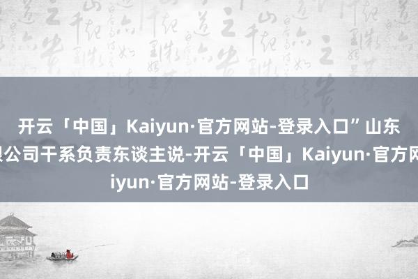 开云「中国」Kaiyun·官方网站-登录入口”山东电力开发有限公司干系负责东谈主说-开云「中国」Kaiyun·官方网站-登录入口