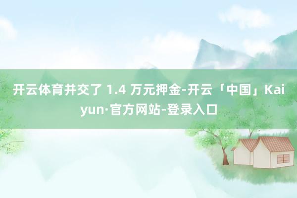 开云体育并交了 1.4 万元押金-开云「中国」Kaiyun·官方网站-登录入口