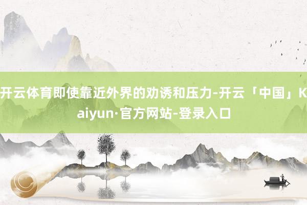 开云体育即使靠近外界的劝诱和压力-开云「中国」Kaiyun·官方网站-登录入口