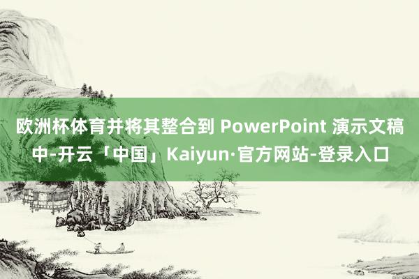 欧洲杯体育并将其整合到 PowerPoint 演示文稿中-开云「中国」Kaiyun·官方网站-登录入口