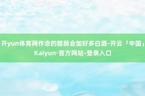 开yun体育网作念的腊肠会加好多白酒-开云「中国」Kaiyun·官方网站-登录入口