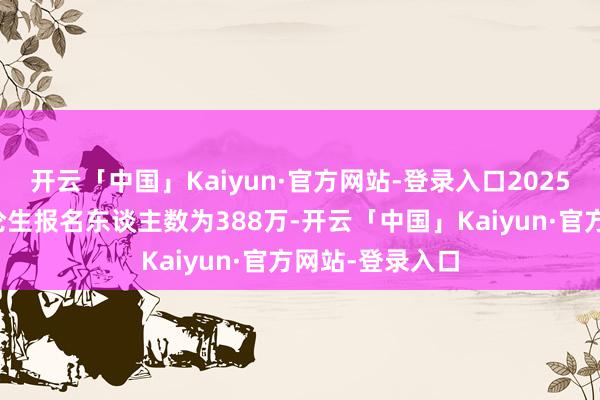 开云「中国」Kaiyun·官方网站-登录入口2025年世界硕士议论生报名东谈主数为388万-开云「中国」Kaiyun·官方网站-登录入口